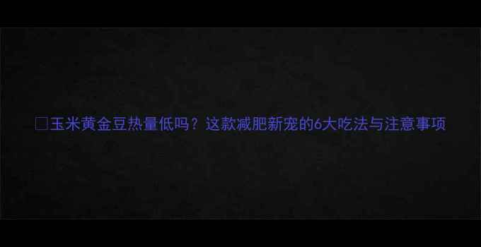 图片 ✨玉米黄金豆热量低吗？这款减肥新宠的6大吃法与注意事项