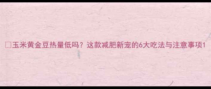图片 ✨玉米黄金豆热量低吗？这款减肥新宠的6大吃法与注意事项1