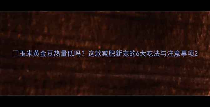图片 ✨玉米黄金豆热量低吗？这款减肥新宠的6大吃法与注意事项2