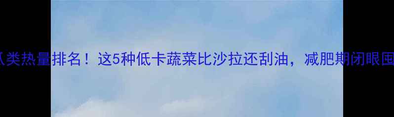 图片 ✨瓜类热量排名！这5种低卡蔬菜比沙拉还刮油，减肥期闭眼囤💪2