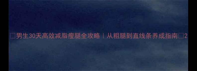 图片 ✨男生30天高效减脂瘦腿全攻略｜从粗腿到直线条养成指南🔥2