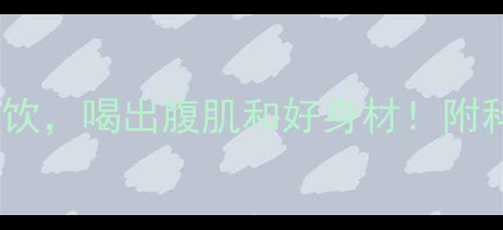 图片 ✨男生减脂必喝的5款茶饮，喝出腹肌和好身材！附科学原理和搭配指南⚡️