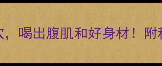图片 ✨男生减脂必喝的5款茶饮，喝出腹肌和好身材！附科学原理和搭配指南⚡️2