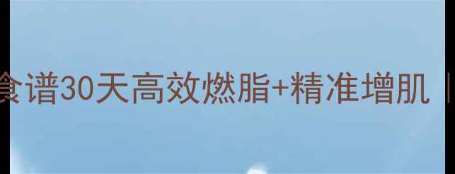 图片 ✨男生增肌减脂双效食谱30天高效燃脂+精准增肌｜附每日三餐搭配表🔥