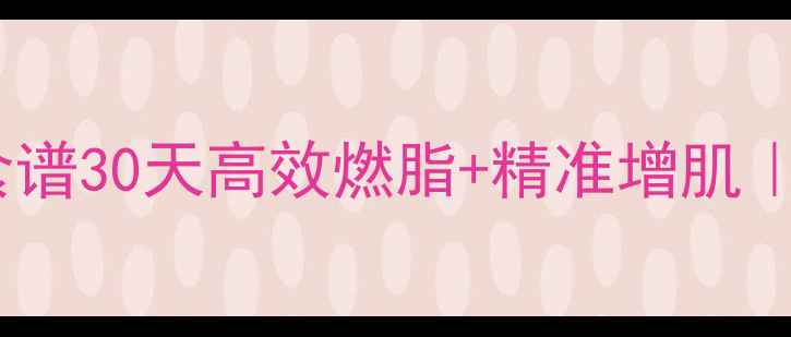 图片 ✨男生增肌减脂双效食谱30天高效燃脂+精准增肌｜附每日三餐搭配表🔥1