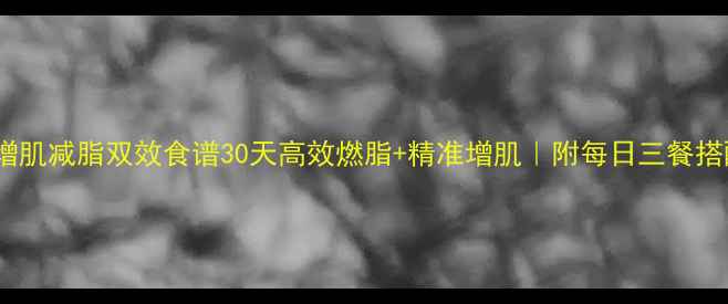 图片 ✨男生增肌减脂双效食谱30天高效燃脂+精准增肌｜附每日三餐搭配表🔥2