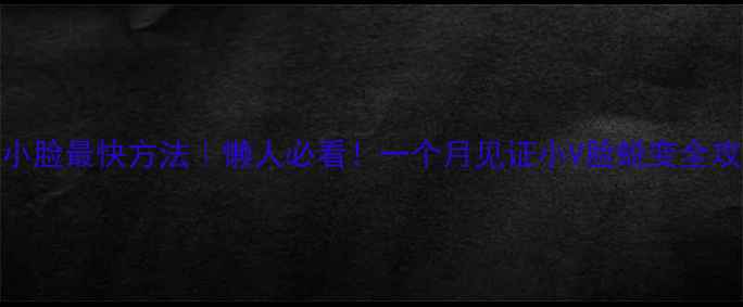 图片 ✨瘦小脸最快方法｜懒人必看！一个月见证小V脸蜕变全攻略👉