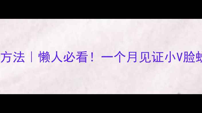 图片 ✨瘦小脸最快方法｜懒人必看！一个月见证小V脸蜕变全攻略👉2