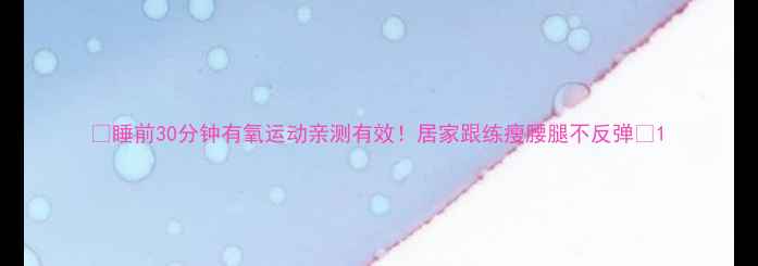 图片 ✨睡前30分钟有氧运动亲测有效！居家跟练瘦腰腿不反弹🔥1