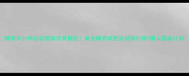 图片 ✨睡前30分钟运动燃脂效果翻倍！最全睡前减肥运动排行榜+懒人跟练计划✨