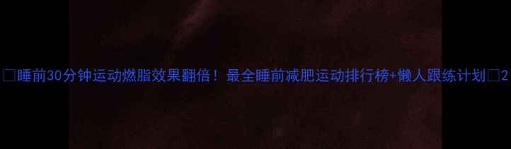 图片 ✨睡前30分钟运动燃脂效果翻倍！最全睡前减肥运动排行榜+懒人跟练计划✨2
