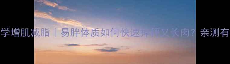 图片 ✨科学增肌减脂｜易胖体质如何快速掉秤又长肉？亲测有效！