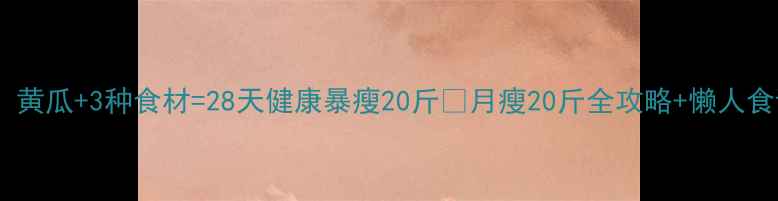图片 ✨科学验证！黄瓜+3种食材=28天健康暴瘦20斤🌟月瘦20斤全攻略+懒人食谱大公开！1