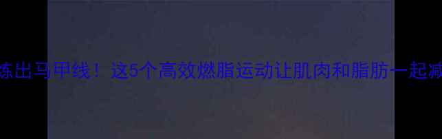 图片 ✨练出马甲线！这5个高效燃脂运动让肌肉和脂肪一起减🔥
