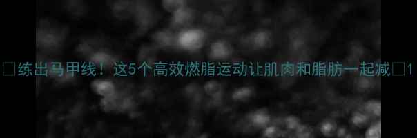 图片 ✨练出马甲线！这5个高效燃脂运动让肌肉和脂肪一起减🔥1