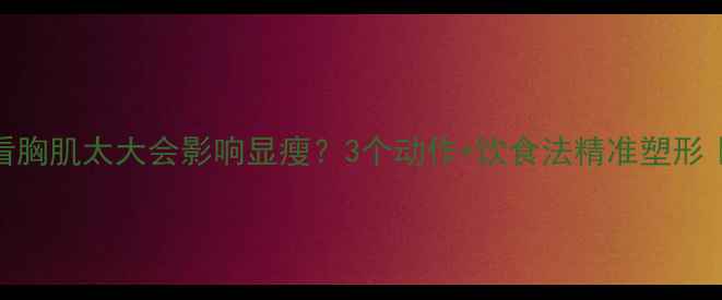 图片 ✨练胸减肥必看胸肌太大会影响显瘦？3个动作+饮食法精准塑形｜附减脂食谱✨