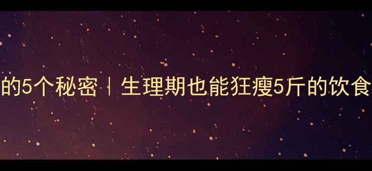 图片 ✨经期减肥的5个秘密｜生理期也能狂瘦5斤的饮食运动指南✨