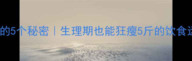 图片 ✨经期减肥的5个秘密｜生理期也能狂瘦5斤的饮食运动指南✨1