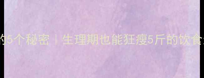 图片 ✨经期减肥的5个秘密｜生理期也能狂瘦5斤的饮食运动指南✨2