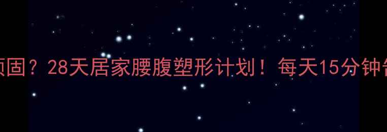 图片 ✨腰腹赘肉顽固？28天居家腰腹塑形计划！每天15分钟告别小肚子🔥