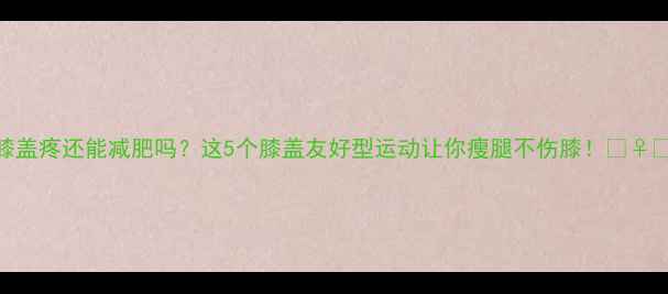 图片 ✨膝盖疼还能减肥吗？这5个膝盖友好型运动让你瘦腿不伤膝！🏃♀️💪