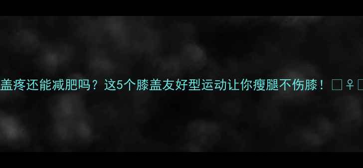 图片 ✨膝盖疼还能减肥吗？这5个膝盖友好型运动让你瘦腿不伤膝！🏃♀️💪1