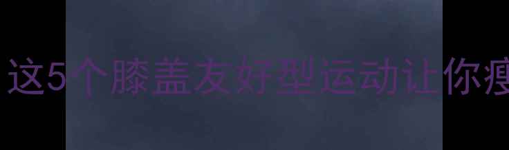 图片 ✨膝盖疼还能减肥吗？这5个膝盖友好型运动让你瘦腿不伤膝！🏃♀️💪2