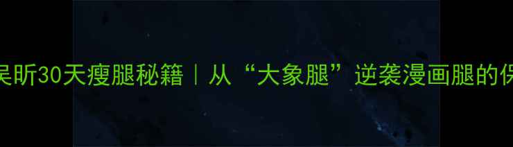 图片 ✨被问爆的吴昕30天瘦腿秘籍｜从“大象腿”逆袭漫画腿的保姆级教程✨