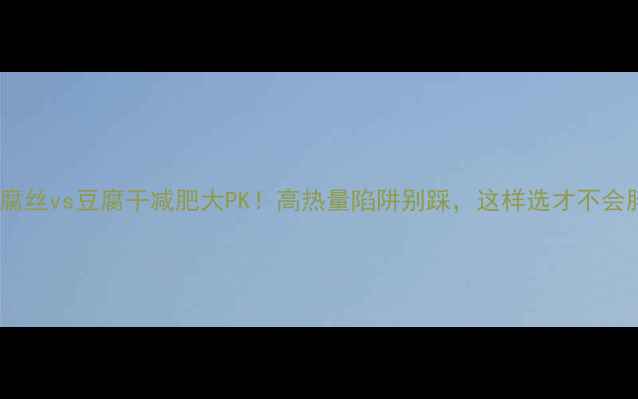 图片 ✨豆腐丝vs豆腐干减肥大PK！高热量陷阱别踩，这样选才不会胖✨1