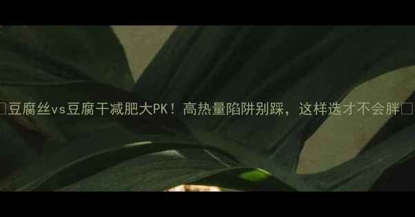 图片 ✨豆腐丝vs豆腐干减肥大PK！高热量陷阱别踩，这样选才不会胖✨2