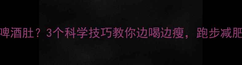 图片 ✨跑步+啤酒=啤酒肚？3个科学技巧教你边喝边瘦，跑步减肥避坑指南🔥💪