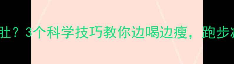 图片 ✨跑步+啤酒=啤酒肚？3个科学技巧教你边喝边瘦，跑步减肥避坑指南🔥💪1