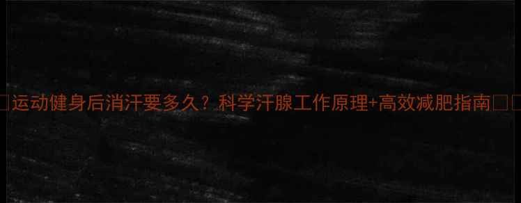 图片 ✨运动健身后消汗要多久？科学汗腺工作原理+高效减肥指南🔥💦