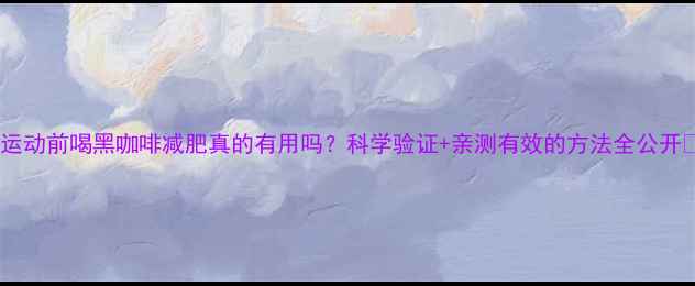 图片 ✨运动前喝黑咖啡减肥真的有用吗？科学验证+亲测有效的方法全公开🔥2