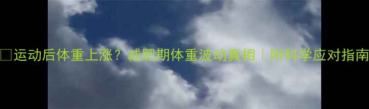 图片 ✨运动后体重上涨？减肥期体重波动真相｜附科学应对指南