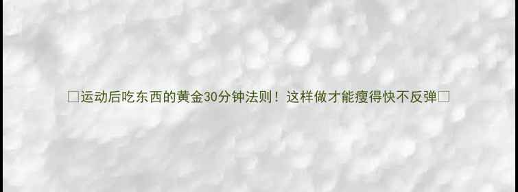 图片 ✨运动后吃东西的黄金30分钟法则！这样做才能瘦得快不反弹✨