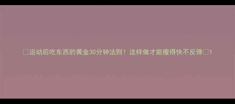 图片 ✨运动后吃东西的黄金30分钟法则！这样做才能瘦得快不反弹✨1