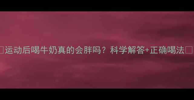 图片 ✨运动后喝牛奶真的会胖吗？科学解答+正确喝法🥛1