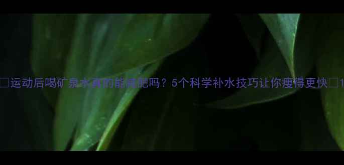 图片 ✨运动后喝矿泉水真的能减肥吗？5个科学补水技巧让你瘦得更快✨1
