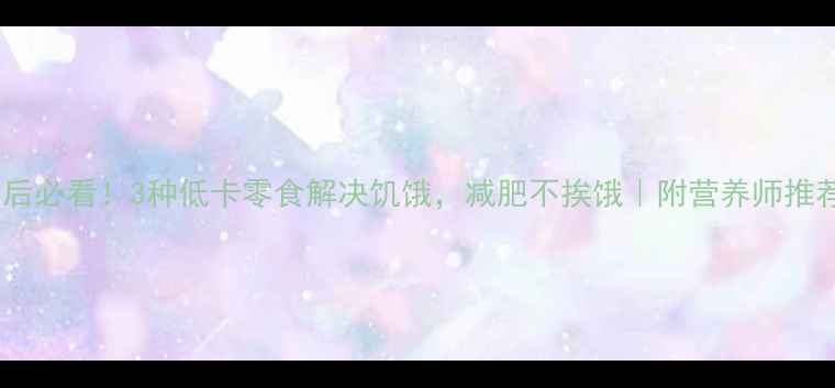 图片 ✨运动后必看！3种低卡零食解决饥饿，减肥不挨饿｜附营养师推荐清单2