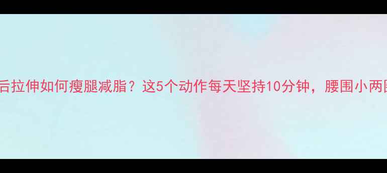 图片 ✨运动后拉伸如何瘦腿减脂？这5个动作每天坚持10分钟，腰围小两圈！✨2