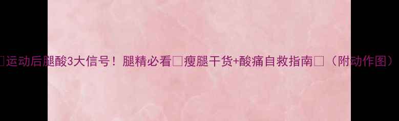 图片 ✨运动后腿酸3大信号！腿精必看🔥瘦腿干货+酸痛自救指南💪（附动作图）1