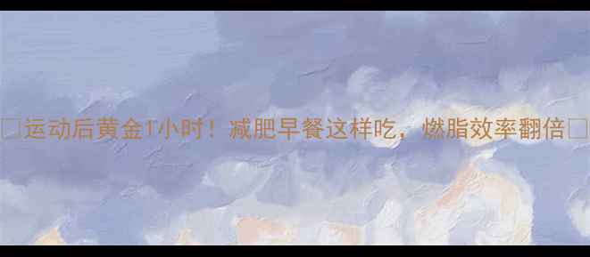 图片 ✨运动后黄金1小时！减肥早餐这样吃，燃脂效率翻倍🔥