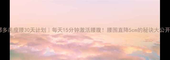 图片 ✨郑多燕瘦腰30天计划｜每天15分钟激活腰腹！腰围直降5cm的秘诀大公开🔥1