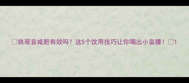 图片 ✨铁观音减肥有效吗？这5个饮用技巧让你喝出小蛮腰！✨1