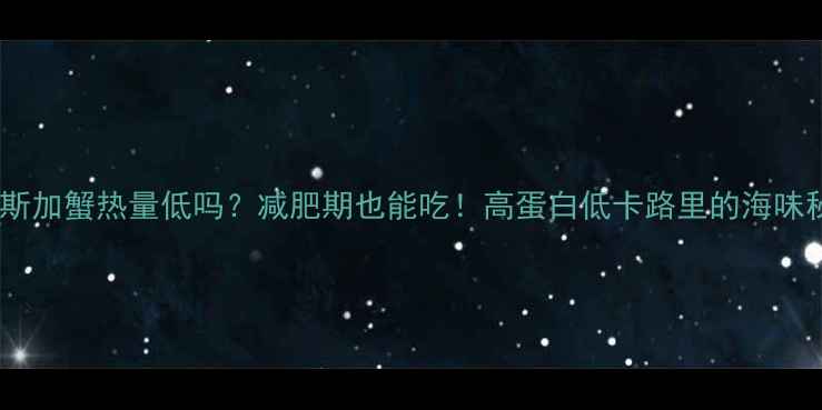 图片 ✨阿拉斯加蟹热量低吗？减肥期也能吃！高蛋白低卡路里的海味秘密🔥2