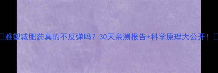 图片 ✨雅塑减肥药真的不反弹吗？30天亲测报告+科学原理大公开！✨
