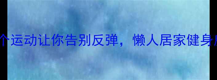 图片 ✨高效燃脂！这10个运动让你告别反弹，懒人居家健身房都能做🏋️♀️1