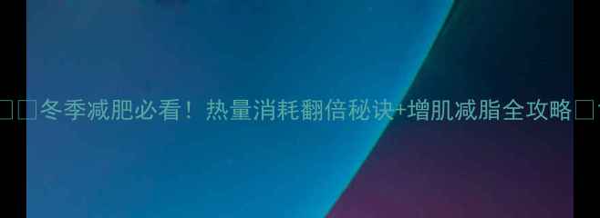 图片 ❄️冬季减肥必看！热量消耗翻倍秘诀+增肌减脂全攻略💥1