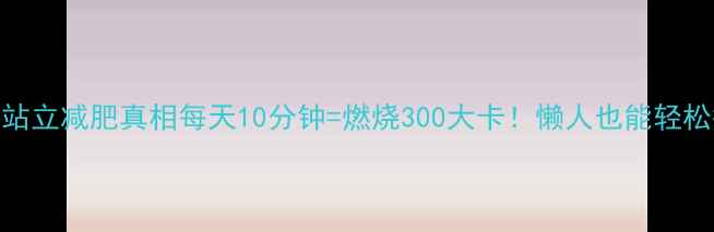图片 ❄️冬季站立减肥真相每天10分钟=燃烧300大卡！懒人也能轻松瘦的秘诀